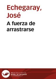 A fuerza de arrastrarse / José Echegaray | Biblioteca Virtual Miguel de Cervantes