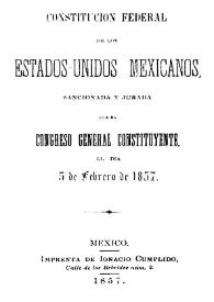 Constitución Federal de los Estados Unidos Mexicanos sancionada y jurada por el Congreso General Constituyente el día 5 de febrero de 1857 | Biblioteca Virtual Miguel de Cervantes