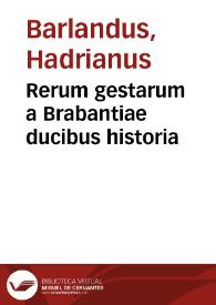 Rerum gestarum a Brabantiae ducibus historia / conscripta per Adrianum Barlandum, usque in annum vigesimum sextum supra M.D. restitutae salutis... | Biblioteca Virtual Miguel de Cervantes