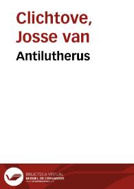 Antilutherus / Iodoci Clichtouei ... tres libros complectens... | Biblioteca Virtual Miguel de Cervantes