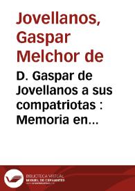 D. Gaspar de Jovellanos a sus compatriotas : Memoria en que se rebaten las calumnias divulgadas contra los individuos de la Junta Central y se da razón de la conducta y opiniones del autor desde que recobró su libertad | Biblioteca Virtual Miguel de Cervantes