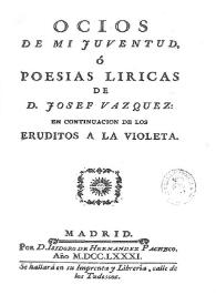 Ocios de mi juventud, o Poesías líricas: en continuación de Los eruditos a la violeta [Facsímil] / de Josef Vazquez | Biblioteca Virtual Miguel de Cervantes
