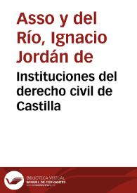 Instituciones del derecho civil de Castilla / por los doctores Don Ignacio Jordan de Asso y del Rio, y Don Miguel de Manuel y Rodriguez | Biblioteca Virtual Miguel de Cervantes