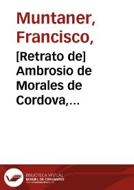 [Retrato de] Ambrosio de Morales de Cordova, continuador de la Crónica gral. de España, y autor de sus antiguedades; célebre humanista, y consumado en su lengua patria. Nació en 1513, falleció en 1591 / Josef del Castillo le dibuxó, Francisco Muntaner le grabó añ. 1789 | Biblioteca Virtual Miguel de Cervantes