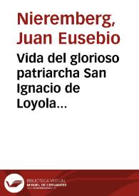 Vida del glorioso patriarcha San Ignacio de Loyola fundador de la Compañia de Iesus / por el Padre Iuan Eusebio Nieremberg de la misma Compañia | Biblioteca Virtual Miguel de Cervantes