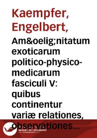 Am&oelig;nitatum exoticarum politico-physico-medicarum fasciculi V : quibus continentur variæ relationes, observationes & descriptiones rerum Persicarum [et] ulterioris Asiæ, multâ attentione / in peregrinationibus per universum orientem, collectæ, ab auctore Engelberto Kæmpfero, D. | Biblioteca Virtual Miguel de Cervantes