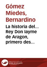 La historia del... Rey Don Iayme de Aragon, primero deste nombre, llamado el Conquistador / compuesta primero en lengua latina por... Bernardino Gomez Miedes..., agora nueuamente traduzida por el mismo autor en lengua castellana... | Biblioteca Virtual Miguel de Cervantes
