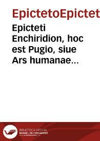 Epicteti Enchiridion, hoc est Pugio, siue Ars humanae vitae correctrix una cum Cebetis Thebani tabula, qua vitae humanae prudenter instituendae ratio continetur Graece & Latine / Quibus nunc demum accesserunt, e Graeco translata, Simplicii in eundem Epicteti libellum doctissima scholia; Arriani Commentariorum de Epicteti disputationibus Libri IIII ...; Hieronymo Wolfio interprete una cum annotationibus eiusdem ... | Biblioteca Virtual Miguel de Cervantes