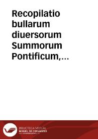 Recopilatio bullarum diuersorum Summorum Pontificum, quae ad Sanctissimi Rosarij deuotionem promouendam, ac Iuramentorum abusum extirpandum, necnon & sanctissimi Sacramenti Eucharistiae veneratione[m] prosequendam concessae sunt / a Fratre Didaco Ogea Ordinis Praedicatorum collectae | Biblioteca Virtual Miguel de Cervantes