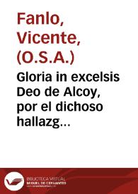 Gloria in excelsis Deo de Alcoy, por el dichoso hallazgo de Christo Sacramentado en tres formas robadas y feliz descubrimiento, y possession del Niño Jesus del Milagro, Sacramento, y Sepulcro maravilloso / que en oracion panegirica, y ascetica en ... 31 de Enero ... 1749 en la Iglesia del Convento de las Religiosas Agustinas Descalças del mismo Santo Sepulcro, dixo ... Fr. Vicente de Fanlo, Prior del Real Convento del G.P.S. Agustin ... de Alcoy | Biblioteca Virtual Miguel de Cervantes
