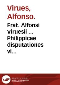 Frat. Alfonsi Viruesii ... Philippicae disputationes viginti aduersus Lutherana dogmata per Philippum Melanchthone[m] defensa ... | Biblioteca Virtual Miguel de Cervantes