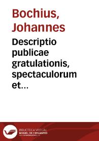 Descriptio publicae gratulationis, spectaculorum et ludorum, in adventu sereniss. principis Ernesti Archiducis Austriae..., Belgicis Provinciis a regia Mate. Cathol. praefecti, an. MDXCIII, XVIII kal. iulias, aliisque diebus Antuerpiae editorum. Cui est praefixa, De Belgii principatu a Romano in ea provincia Imperio ad nostra usque tempora brevis narratio... Cum carmine panegyrico in eiusdem principis Ernesti..., in easdem provincias adventum. Accessit denique Oratio funebris, in Archiducis Ernesti obitum... | Biblioteca Virtual Miguel de Cervantes