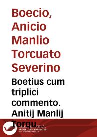 Boetius cum triplici commento. Anitij Manlij Torquati Seuerini Boetij ... Consolatio philosophica, et disciplina scholarium, cum argutissimis diui Thome et Jodoci Badij Ascêsij commêtarijs nuperrime impressa et ... ab Humberto Montemoretano ... correcta, cui ultra veteram editionem ... Raymûdi Palasini ... dicti Valderici adiecimus difficiliorum locorum... ; adiecimus ... eiusdê Cratonicas in quintû librû q[uaesti]õnes, circa prouidêtia et liberû arbitriû, Metricaq[ue] in oês libros argumêta, cû eiusdê historijs astrologica quedâ per e[iusde]ñ explanata... ; adiecimus et Sulpitij carmen iuuenile de moribus in mêsa seruâdis ; Quintiliani preceptû de officio scholasticorum erga preceptores, perutilemq[ue] Humberti Mõtismoretani de ingenuis adulescentû moribus libellum | Biblioteca Virtual Miguel de Cervantes