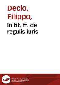 In tit. ff. de regulis iuris / Dn. Philippus Decius; cum additionibus D. Hieronymi Cuchalon hispani, vnàque recèns analyticis adnotationibus D. Gabrielis Saraynae ... Veronensis... | Biblioteca Virtual Miguel de Cervantes