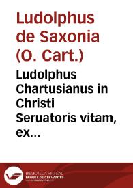 Ludolphus Chartusianus in Christi Seruatoris vitam, ex intimis Sacrosancti Euangelij collectam visceribus ; cui adiecta quoq[ue] est Annae vita summa vigilique diligentia concinnata, non tacitis castissimi coniugis Ioachimi encomiis, quibus item omnibus, quam antea et locupletior et auctior longe successit Elenchus... | Biblioteca Virtual Miguel de Cervantes
