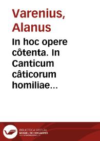In hoc opere côtenta. In Canticum câticorum homiliae quindecim ; In aliquot Psalmos Dauidicos oratiunculae siue breues Homiliae octo & quadraginta ; In supersanctâ Dei genitricê Mariam panegyrici sive laudatiui sermones quinq[ue] / [Alanus Varenius Montalbanus] | Biblioteca Virtual Miguel de Cervantes