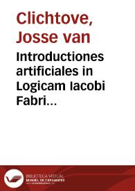 Introductiones artificiales in Logicam Iacobi Fabri Stapulensis / per Iudocum  Clichtoueû Neoportuen. collectae ... per eundem commentario declaratae; Iudoci item Clichtouei in terminorum cognitionem Introductio, cum altera de Artium diuisione, eiusdemq[ue] in utraq[ue] annotatiunculis... | Biblioteca Virtual Miguel de Cervantes