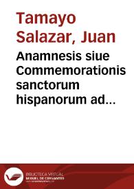 Anamnesis siue Commemorationis sanctorum hispanorum ad ordinem et methodum Martyrologii Romani quo utitur Ecclesia Catholica / auctore D. Ioanne Tamayo Salazar...; tomus tertius | Biblioteca Virtual Miguel de Cervantes
