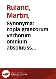 Synonyma : copia graecorum verborum omnium absolutiss. antehac nusquam terrarum visa, pro graecè loqui & scribere perquàm facilè, bene ac copiosè volentibus summo labore collecta, & postremò nunc ita ... aucta & emendata... / autore Mart. Rulando Frising. ... | Biblioteca Virtual Miguel de Cervantes