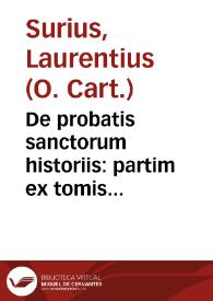 De probatis sanctorum historiis : partim ex tomis Aloysii Lipomani ... partim etiam ex egregiis manuscriptis codicibus quarum permultae antehàc numquàm in lucem prodiere, optima fide collectis & nunc recèns recognitis... / per F. Laurentium Surium Carthusianum; tomus primus... | Biblioteca Virtual Miguel de Cervantes