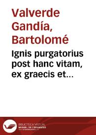 Ignis purgatorius post hanc vitam, ex graecis et latinis Patribus orthodoxis, haebreorumq[ue] doctissimis ac uetustiss. assertus / à Bartholomaeo Valuerdio & Gandia Villenate; accessit eiusdem pro igne purgatorio, sanctorum intercessione, sacrificiis, suffragiis ... apologeticum... | Biblioteca Virtual Miguel de Cervantes