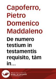 De numero testium in testamentis requisito, tàm in foro fori ciuili, & canonico, quàm in foro poli, & conscientiae / Petro Dominico Magdaleno Capiferreo ... authore... | Biblioteca Virtual Miguel de Cervantes