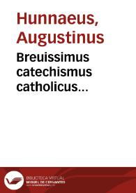 Breuissimus catechismus catholicus... / D. Augustino Hunnaeo authore; nuper unico schemate comprehensus...; cui recens accessit eorum Summae theologicae B. Thomae Aquinatis locorum, in quibus praecipuae istius catechismi materiae ... tractantur, notatio | Biblioteca Virtual Miguel de Cervantes