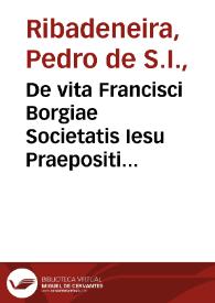 De vita Francisci Borgiae Societatis Iesu Praepositi Generalis ab Ignatio tertij libri quattuor / a Petro Ribadeneira ... hispanice conscripti; latinitate nunc donati, opera Andreae Schotti... | Biblioteca Virtual Miguel de Cervantes