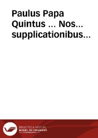 Paulus Papa Quintus ... Nos... supplicationibus inclinati, ut ... Franciscus Xauerius in posterum Beatus nuncupari, atque de eo die secunda decembris, qua obdormiuit in Domino ... iuxta rubricas Breuiarij, et Missalis Romani ... officium recitari, et missa celebrari respectiuè liberè, et licite valeat, Apostolica autoritate... perpetuò concedimus, et indulgemus... | Biblioteca Virtual Miguel de Cervantes