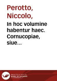 In hoc volumine habentur haec. Cornucopiae, siue linguae latinae commentarij diligentissime recogniti, atque ex archetypo emendati. Index copiosissimus dictionum omnium ... Eiusdem Sypontini libellus, quo Plynij epistola ad Titum Vespasianum corrigitur. Cornelij Vitellij in eum ipsum Sypontini libellum Annotationes. M. Terentij Varronis De lingua latina libris tres ... Eiusdem De analogia libri tres. Sexti Pompeij Festi undeuiginti librorum Fragmenta. Nonij Marcelli Compendia ... Huc accedunt Castigationes in hunc ipsum Nonium non contemnendae... | Biblioteca Virtual Miguel de Cervantes