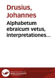 Alphabetum ebraicum vetus, interpretationes connexionesque nominum Alphabeti, ex Hieronymo & Eusebio... / omnia recens edita & notis illustrata per I. Drusium Aldenardensem | Biblioteca Virtual Miguel de Cervantes
