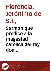 Sermon que predico a la magestad catolica del rey don Felipe IIII ... el Padre Geronymo de Florencia... en las honras que su Magestad hizo al rey Felipe III ... en San Geronymo el Real de Madrid, a 4 de mayo de 1621... | Biblioteca Virtual Miguel de Cervantes