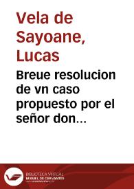 Breue resolucion de vn caso propuesto por el señor don Pedro de Molina, Dean desta Santa Iglesia, cuya materia toca a la facultad que los señores Arçobispos, y Obispos tienen cerca de la comutacion de las obras pias, y vltimas voluntades / por el Doctor don Lucas Vela de Sayoane... | Biblioteca Virtual Miguel de Cervantes