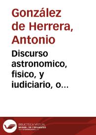Discurso astronomico, fisico, y iudiciario, o pronostico, por ocasion del cometa, que se vio por diziembre del año passado de 1664, y por marzo de este año de 1665... / Antonio Gonzalez de Herrera, beneficiario en la parroquial de señor San nicolas, y maestro en artes en esta imperial Uniuersidad de Granada | Biblioteca Virtual Miguel de Cervantes