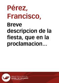 Breve descripcion de la fiesta, que en la proclamacion del patronato de Maria Santissima en el mysterio de su Immaculada Concepcion sobre los reynos de España, se hizo en el Convento Real de N.P. S. Francisco de la Alhambra de Granada ... en 25 de julio de 1761... / dala al publico Don Francisco Perez... | Biblioteca Virtual Miguel de Cervantes