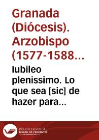 Iubileo plenissimo. : Lo que sea [sic] de hazer para ganar el Sancto Iubileo nueuamente concedido a treynta y un dias del mes de Enero de 1583 años por nuestro muy Sancto Padre Gregorio PP. XIII, por la conseruacion de la Paz, Religion, y Fee Christiana, que los enemigos della pretenden por diuersos modos macular, y sembrar dissensiones en el pueblo Christiano... / Ioannes Granateñ. | Biblioteca Virtual Miguel de Cervantes