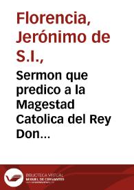 Sermon que predico a la Magestad Catolica del Rey Don Felipe Quarto ... el Padre Geronimo de Florencia ... en las honras que su Magestad hizo al rey Felipe III ... en San Geronimo el Real de Madrid a quatro de Mayo de 1621... | Biblioteca Virtual Miguel de Cervantes