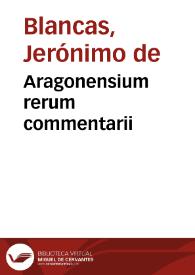 Aragonensium rerum commentarii / Hieron. Blanca, Caesaraugustano, auctore... | Biblioteca Virtual Miguel de Cervantes