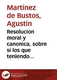 Resolucion moral y canonica, sobre si los que teniendo domicilio propio en la ciudad, viuen en las aldeas la mayor parte del año, deuen pagar las primicias à los parrocos de la Ciudad y de su domicilio, ò a los de los lugares donde habitan / escriviala el Maestro Agustin Martinez de Bustos... | Biblioteca Virtual Miguel de Cervantes