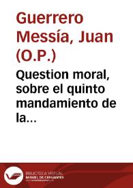 Question moral, sobre el quinto mandamiento de la Iglesia / escrita por ... Fr. Iuan Guerrero Messia ... en el pleyto, que la mayor parte de el Cabildo Eclesiastico de dicha ciudad [Guadix]  intenta contra las Religiones Mendicantes, sobre el pedir limosna por las Eras... | Biblioteca Virtual Miguel de Cervantes