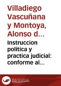 Instruccion politica y practica judicial : conforme al estilo de los consejos, audiencias y tribunales de corte y otros ordinarios del Reyno... / compuesta por el Doctor Alonso de Villadiego Vascuñana y Montoya | Biblioteca Virtual Miguel de Cervantes
