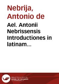 Ael. Antonii Nebrissensis Introductiones in latinam grammaticen / per eundem recognitae, atq[ue] exactissime correctae glossematis cum antiquo exemplari collatis... | Biblioteca Virtual Miguel de Cervantes