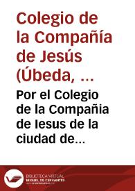 Por el Colegio de la Compañia de Iesus de la ciudad de Ubeda, contra los juezes subdelegados del Obispado de Iaen [en orden al repartimiento de los réditos de los siete mil ducados que don Francisco Sarmiento, Obispo de Jaén, donó para la dote y fundación del Colegio] | Biblioteca Virtual Miguel de Cervantes