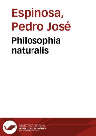Philosophia naturalis / Petri a Spinosa...; opus inquam tripartitum quo continet tres  partes. Prima pars erit Emporium reffertissimum bone philosophie, currens per omnes textus philosophi cum aptis questionibus ibideque propriis. Secunda pars erit calculatoria, quam appello Roseam. Tertia pars erit Flos campi, lilium agri, continens omnes naturales quaestiones ordine alphabetico... | Biblioteca Virtual Miguel de Cervantes