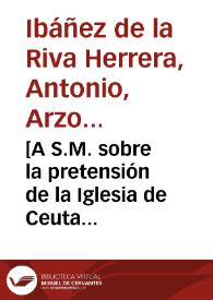 [A S.M. sobre la pretensión de la Iglesia de Ceuta para que se le perpetúen mil ducados de renta para la fábrica de la Iglesia : carta / Antonio de la Riva Herrera] | Biblioteca Virtual Miguel de Cervantes