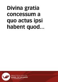 Divina gratia concessum a quo actus ipsi habent quod supernaturales sint. | Biblioteca Virtual Miguel de Cervantes