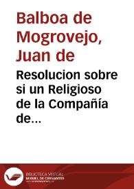 Resolucion sobre si un Religioso de la Compañía de Jesús puede ser elegido para Gouernador de un Arçobispado / Balboa de Mogrouejo | Biblioteca Virtual Miguel de Cervantes
