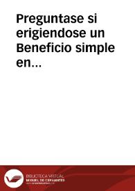 Preguntase si erigiendose un Beneficio simple en Curado en qualquiera de las Iglesias Parroquiales del Arçobispado de Sevilla, le queda facultado al señor Arçobispo para poner en ella los demas curas que conforme a los muchos feligreses fueren necessarios, como los ponia antes que se erigiesse el Beneficio | Biblioteca Virtual Miguel de Cervantes
