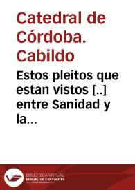 Estos pleitos que estan vistos [..] entre Sanidad y la yglesia de Cordoba tienen un discurso tan largo estan prolixo cerca de lo que paso antes que se comencasen que por auer uisto el memorial del relator en que se refiere casi todo me contentare con referir breue mente antes de llegar a las dudas i alegaciones de de derecho lo que en sustancia contienen las demandas una puesta por la iglesia a la ciudad y otra puesta por la ciudad... | Biblioteca Virtual Miguel de Cervantes