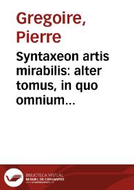 Syntaxeon artis mirabilis : alter tomus, in quo omnium scientiarum & artium tradita est epitome, vnde facilius istius artis studiosus, de omnibus propositis, possit rationes & ornamenta rarissima proferre / authore, Petro Gregorio Tholozano... | Biblioteca Virtual Miguel de Cervantes